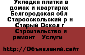 Укладка плитки в домах и квартирах - Белгородская обл., Старооскольский р-н, Старый Оскол г. Строительство и ремонт » Услуги   